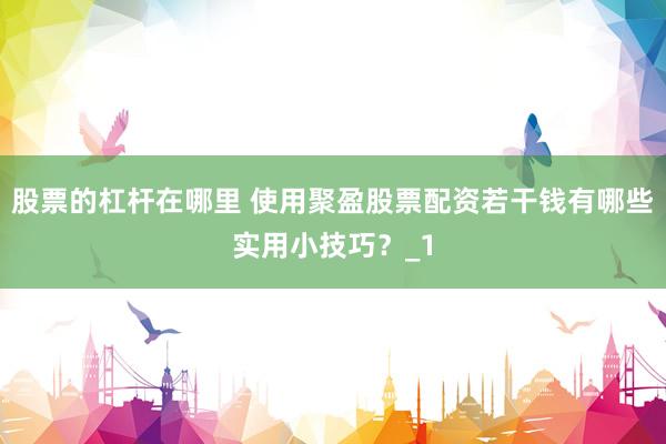 股票的杠杆在哪里 使用聚盈股票配资若干钱有哪些实用小技巧？_1