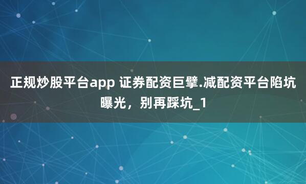 正规炒股平台app 证券配资巨擘.减配资平台陷坑曝光，别再踩坑_1