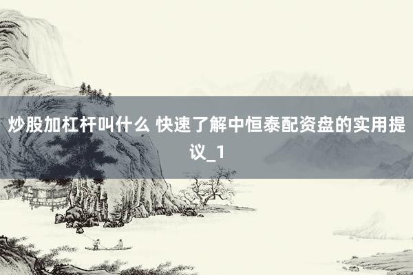 炒股加杠杆叫什么 快速了解中恒泰配资盘的实用提议_1