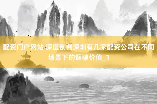 配资门户网站 深度剖判深圳有几家配资公司在不同场景下的诓骗价值_1
