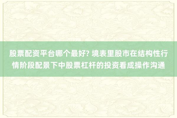 股票配资平台哪个最好? 境表里股市在结构性行情阶段配景下中股票杠杆的投资看成操作沟通