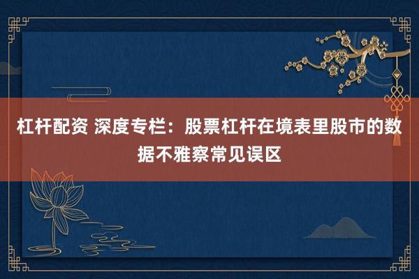 杠杆配资 深度专栏：股票杠杆在境表里股市的数据不雅察常见误区