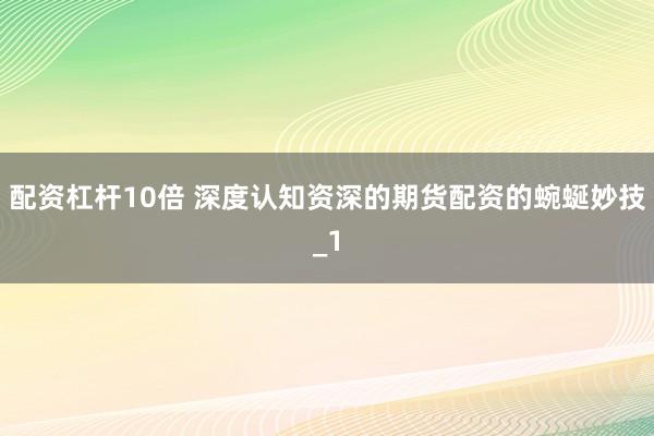 配资杠杆10倍 深度认知资深的期货配资的蜿蜒妙技_1