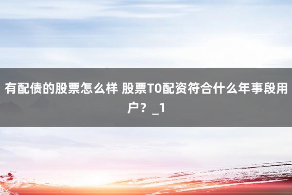 有配债的股票怎么样 股票T0配资符合什么年事段用户？_1