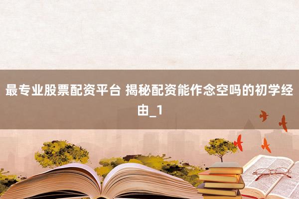 最专业股票配资平台 揭秘配资能作念空吗的初学经由_1